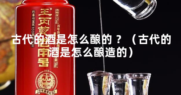 古代的酒是怎么酿的 ？（古代的酒是怎么酿造的）